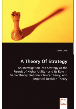A Theory Of Strategy - An Investigation into Strategy as the Pursuit of Higher Utility - and its Role in Game Theory, Rational Choice Theory, and Empirical Decision Theory
