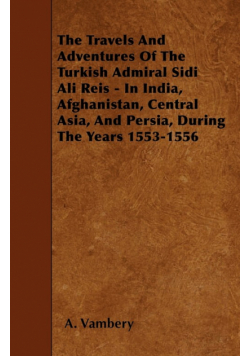 The Travels And Adventures Of The Turkish Admiral Sidi Ali Reis - In India, Afghanistan, Central Asia, And Persia, During The Years 1553-1556