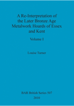 A Re-Interpretation of the Later Bronze Age Metalwork Hoards of Essex and Kent, Volume I