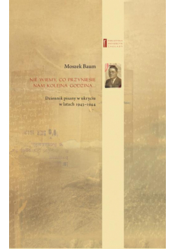 Nie wiemy co przyniesie nam kolejna godzina ... Dziennik pisany w ukryciu w latach 1943-1944