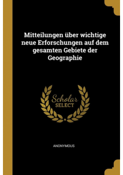 Mitteilungen über wichtige neue Erforschungen auf dem gesamten Gebiete der Geographie