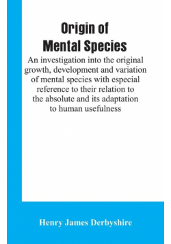 Origin of mental species; an investigation into the original growth, development and variation of mental species with especial reference to their relation to the absolute and its adaptation to human usefulness.