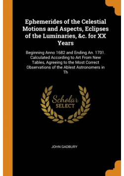 Ephemerides of the Celestial Motions and Aspects, Eclipses of the Luminaries, &c. for XX Years