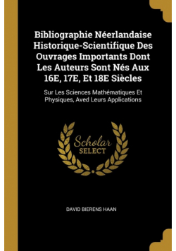 Bibliographie Néerlandaise Historique-Scientifique Des Ouvrages Importants Dont Les Auteurs Sont Nés Aux 16E, 17E, Et 18E Siècles