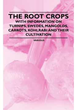 The Root Crops - With Information on Turnips, Swedes, Mangolds, Carrots, Kohlrabi and Their Cultivation