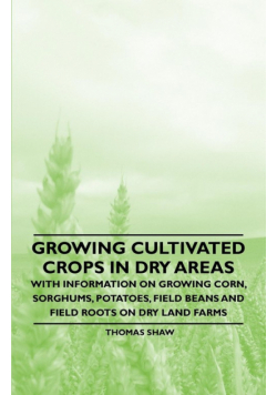 Growing Cultivated Crops in Dry Areas - With Information on Growing Corn, Sorghums, Potatoes, Field Beans and Field Roots on Dry Land Farms