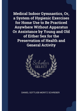 Medical Indoor Gymnastics, Or, a System of Hygienic Exercises for Home Use to Be Practiced Anywhere Without Apparatus Or Assistance by Young and Old of Either Sex for the Preservation of Health and General Activity
