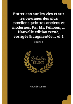 Entretiens sur les vies et sur les ouvrages des plus excellens peintres anciens et modernes. Par Mr. Félibien, ... Nouvelle edition revuë, corrigée & augmentée ... of 4; Volume 1
