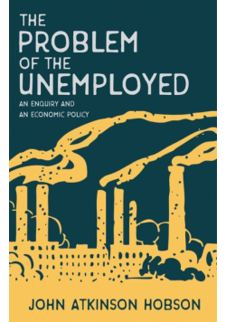 The Problem of the Unemployed - An Enquiry and an Economic Policy
