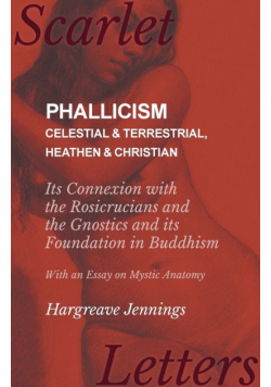 Phallicism - Celestial and Terrestrial, Heathen and Christian - Its Connexion with the Rosicrucians and the Gnostics and its Foundation in Buddhism - With an Essay on Mystic Anatomy