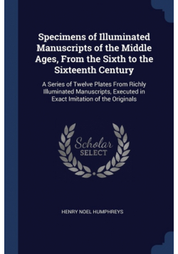 Specimens of Illuminated Manuscripts of the Middle Ages, From the Sixth to the Sixteenth Century