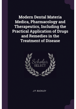 Modern Dental Materia Medica, Pharmacology and Therapeutics, Including the Practical Application of Drugs and Remedies in the Treatment of Disease