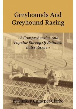 Greyhounds and Greyhound Racing - A Comprehensive and Popular Survey of Britain's Latest Sport
