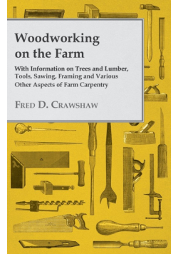 Woodworking on the Farm - With Information on Trees and Lumber, Tools, Sawing, Framing and Various Other Aspects of Farm Carpentry