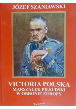 Victoria Polska. Marszałek Piłsudski w obronie Europy