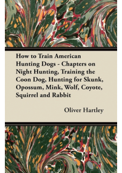 How to Train American Hunting Dogs - Chapters on Night Hunting, Training the Coon Dog, Hunting for Skunk, Opossum, Mink, Wolf, Coyote, Squirrel and Rabbit