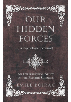 Our Hidden Forces (La Psychologie Inconnue) - An Experimental Study of the Psychic Sciences