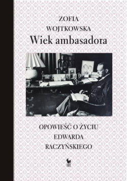 Wiek ambasadora Opowieść o życiu Edwarda Raczyńskiego
