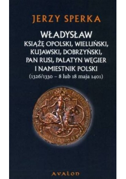 Władysław książę opolski wieluński kujawski dobrzyński Pan rusi palatyn węgier i namiestnik Polski