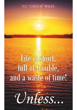 Life is short, full of trouble, and a waste of time! Unless...