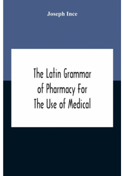 The Latin Grammar Of Pharmacy For The Use Of Medical And Pharmaceutical Students Including The Reading Of Latin Prescriptions, Latin-English And English-Latin Reference Vocabularies And Prosody
