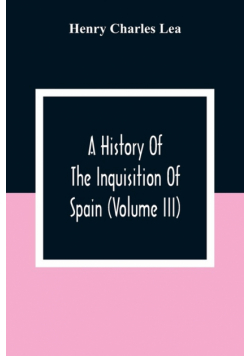 A History Of The Inquisition Of Spain (Volume III)