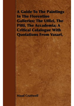 A Guide To The Paintings In The Florentine Galleries; The Uffizi, The Pitti, The Accademia; A Critical Catalogue With Quotations From Vasari.