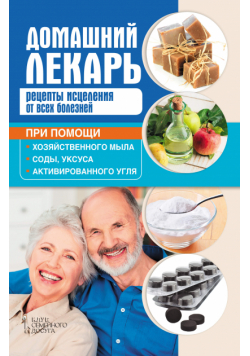 Домашний лекарь. Рецепты исцеления от всех болезней при помощи хозяйственного мыла, соды, уксуса и активированного угля