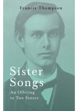 Sister Songs - An Offering to Two Sisters;With a Chapter from Francis Thompson, Essays, 1917 by Benjamin Franklin Fisher