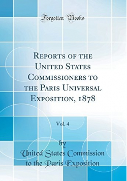 Reports of the United States Commissioners to the Paris Universal Exposition 1878 Vol 4 Reprint 1880 r