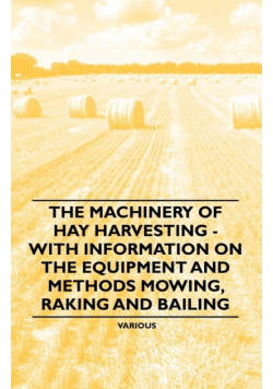 The Machinery of Hay Harvesting - With Information on the Equipment and Methods Mowing, Raking and Bailing
