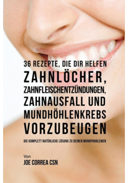 36 Rezepte, die dir helfen Zahnlöcher, Zahnfleischentzündungen, Zahnausfall und Mundhöhlenkrebs vorzubeugen