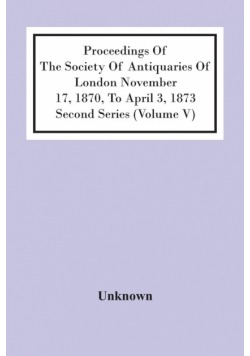 Proceedings Of The Society Of Antiquaries Of London November 17, 1870, To April 3, 1873 Second Series (Volume V)