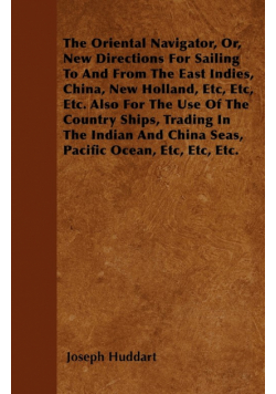 The Oriental Navigator, Or, New Directions For Sailing To And From The East Indies, China, New Holland, Etc, Etc, Etc. Also For The Use Of The Country Ships, Trading In The Indian And China Seas, Pacific Ocean, Etc, Etc, Etc.