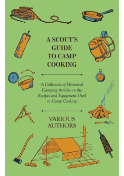 A Scout's Guide to Camp Cooking - A Collection of Historical Camping Articles on the Recipes and Equipment Used in Camp Cooking