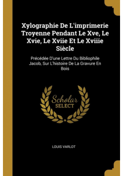 Xylographie De L'imprimerie Troyenne Pendant Le Xve, Le Xvie, Le Xviie Et Le Xviiie Siècle