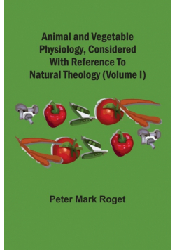 Animal And Vegetable Physiology, Considered With Reference To Natural Theology (Volume I)