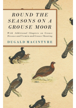 Round the Seasons on a Grouse Moor - With Additional Chapters on Grouse Disease and Vermin and Grouse Shooting