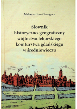 Słownik historyczno geograficzny wójtostwa lęborskiego komturstwa gdańskiego w średniowieczu