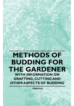Methods of Budding for the Gardener - With Information on Grafting, Cutting and Other Aspects of Budding