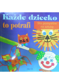 Każde dziecko to potrafi  Sto pomysłów na sztukę