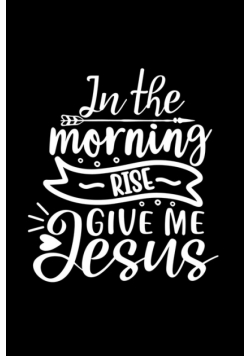 In The Morning Rise Give Me Jesus