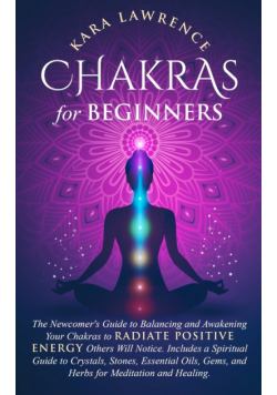 Chakras for Beginners The Newcomer's Guide to Awakening and Balancing Chakras. Radiate Positive Energy Others Will Notice. Includes a Spiritual Guide to Essential Oils, Gems and Herbs for Meditation and Healing.