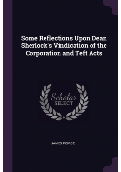 Some Reflections Upon Dean Sherlock's Vindication of the Corporation and Teft Acts