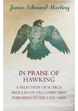 In Praise of Hawking - A Selection of Scarce Articles on Falconry First Published in the Late 1800s