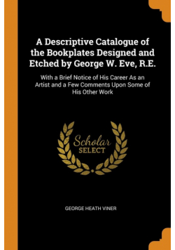 A Descriptive Catalogue of the Bookplates Designed and Etched by George W. Eve, R.E.
