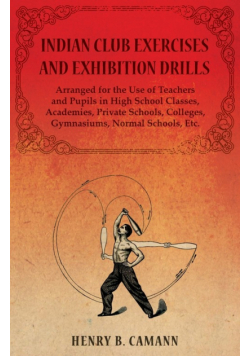 Indian Club Exercises and Exhibition Drills - Arranged for the Use of Teachers and Pupils in High School Classes, Academies, Private Schools, Colleges, Gymnasiums, Normal Schools, Etc.
