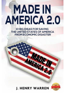 Made In America 2.0 10 Big Ideas For Saving The United States Of America From Economic Disaster