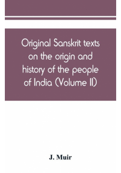 Original Sanskrit texts on the origin and history of the people of India, their religion and institutions (Volume II)