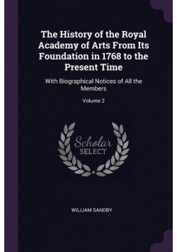 The History of the Royal Academy of Arts From Its Foundation in 1768 to the Present Time